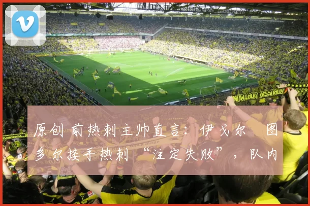 原创 前热刺主帅直言：伊戈尔・图多尔接手热刺 “注定失败”，队内氛围 “ toxic 至极”