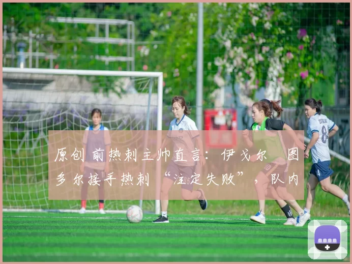 原创 前热刺主帅直言：伊戈尔・图多尔接手热刺 “注定失败”，队内氛围 “ toxic 至极”