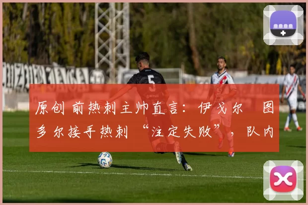 原创 前热刺主帅直言：伊戈尔・图多尔接手热刺 “注定失败”，队内氛围 “ toxic 至极”