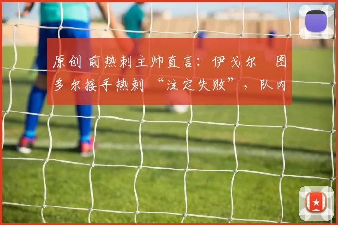 原创 前热刺主帅直言：伊戈尔・图多尔接手热刺 “注定失败”，队内氛围 “ toxic 至极”