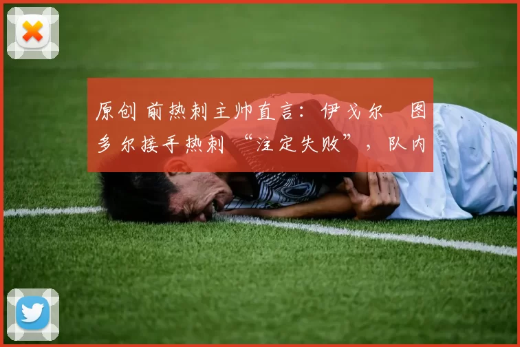 原创 前热刺主帅直言：伊戈尔・图多尔接手热刺 “注定失败”，队内氛围 “ toxic 至极”