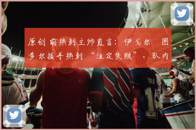 原创 前热刺主帅直言：伊戈尔・图多尔接手热刺 “注定失败”，队内氛围 “ toxic 至极”