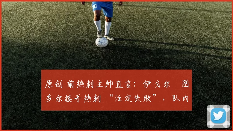 原创 前热刺主帅直言:伊戈尔・图多尔接手热刺 “注定失败”,队内氛围 “ toxic 至极”