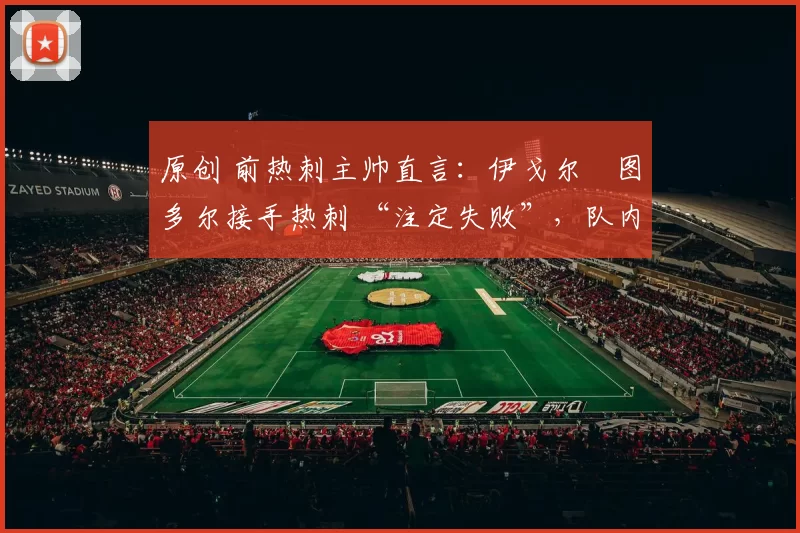 原创 前热刺主帅直言:伊戈尔・图多尔接手热刺 “注定失败”,队内氛围 “ toxic 至极”