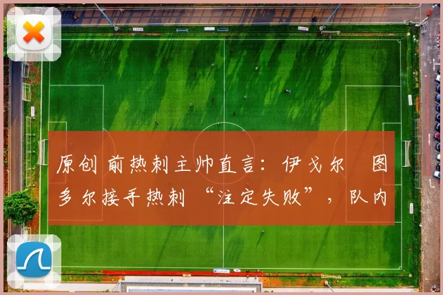 原创 前热刺主帅直言：伊戈尔・图多尔接手热刺 “注定失败”，队内氛围 “ toxic 至极”