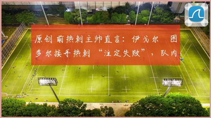 原创 前热刺主帅直言:伊戈尔・图多尔接手热刺 “注定失败”,队内氛围 “ toxic 至极”