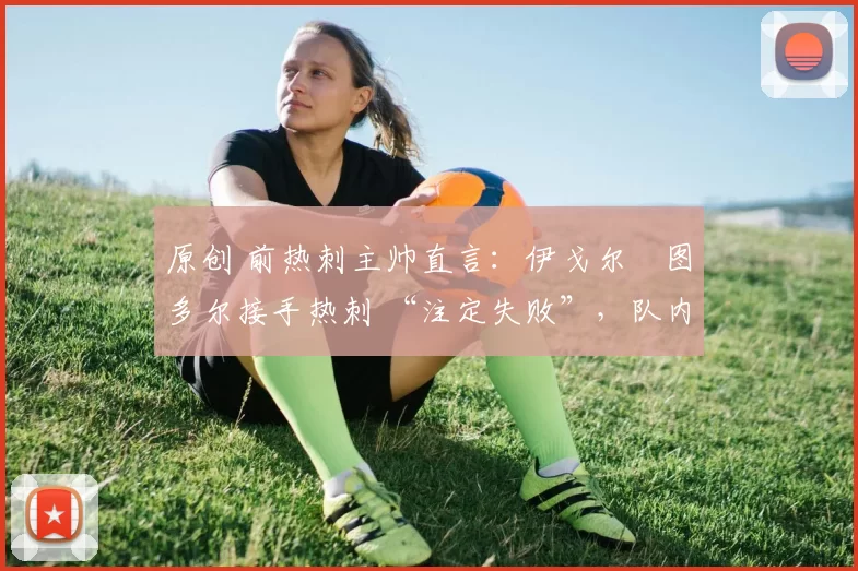 原创 前热刺主帅直言：伊戈尔・图多尔接手热刺 “注定失败”，队内氛围 “ toxic 至极”