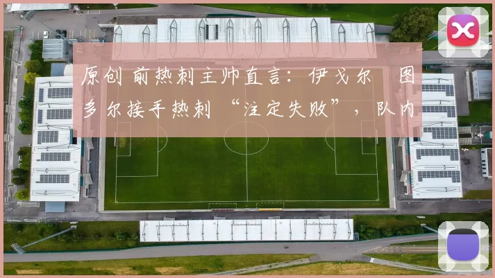 原创 前热刺主帅直言：伊戈尔・图多尔接手热刺 “注定失败”，队内氛围 “ toxic 至极”