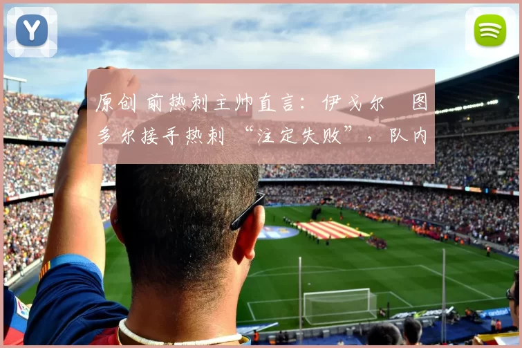 原创 前热刺主帅直言：伊戈尔・图多尔接手热刺 “注定失败”，队内氛围 “ toxic 至极”