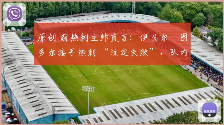 原创 前热刺主帅直言:伊戈尔・图多尔接手热刺 “注定失败”,队内氛围 “ toxic 至极”