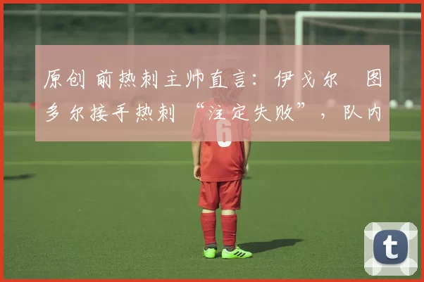 原创 前热刺主帅直言：伊戈尔・图多尔接手热刺 “注定失败”，队内氛围 “ toxic 至极”