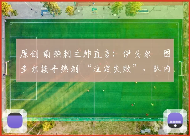 原创 前热刺主帅直言:伊戈尔・图多尔接手热刺 “注定失败”,队内氛围 “ toxic 至极”