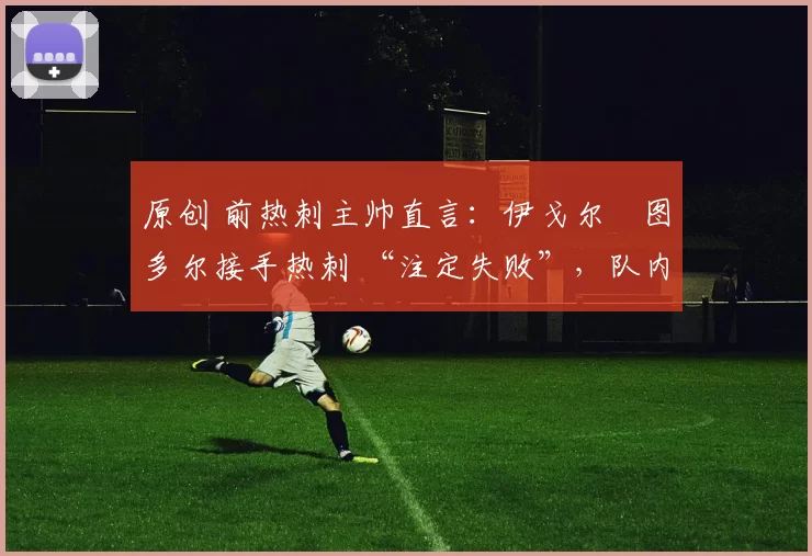 原创 前热刺主帅直言：伊戈尔・图多尔接手热刺 “注定失败”，队内氛围 “ toxic 至极”