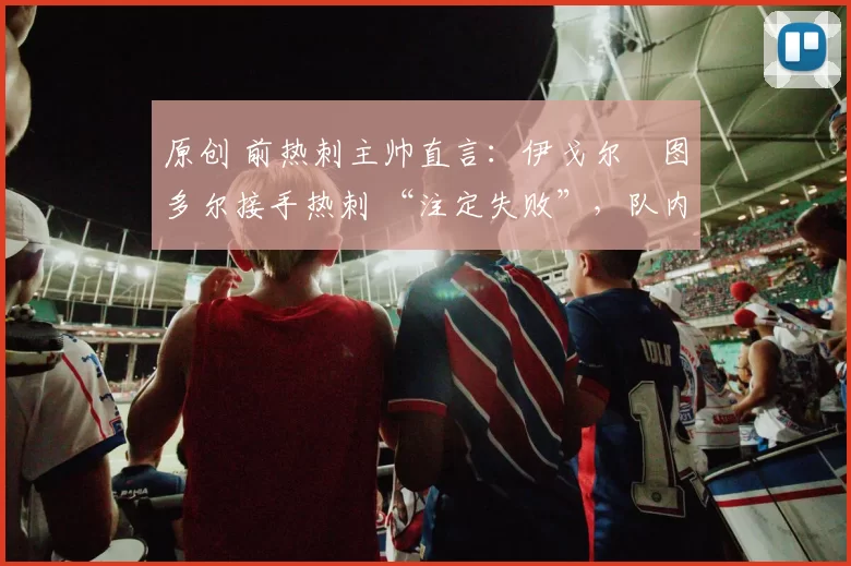 原创 前热刺主帅直言:伊戈尔・图多尔接手热刺 “注定失败”,队内氛围 “ toxic 至极”