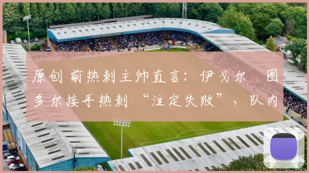 原创 前热刺主帅直言：伊戈尔・图多尔接手热刺 “注定失败”，队内氛围 “ toxic 至极”