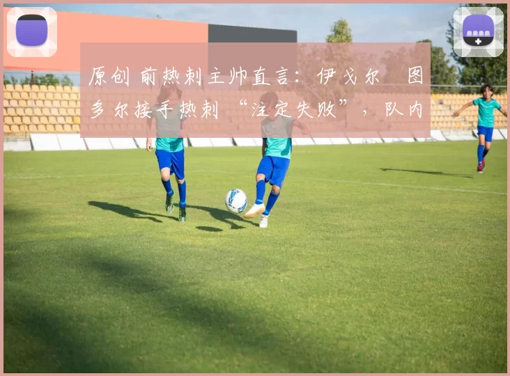 原创 前热刺主帅直言:伊戈尔・图多尔接手热刺 “注定失败”,队内氛围 “ toxic 至极”