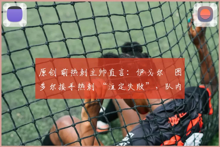 原创 前热刺主帅直言:伊戈尔・图多尔接手热刺 “注定失败”,队内氛围 “ toxic 至极”