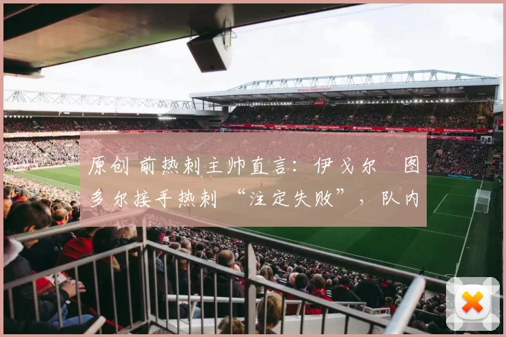 原创 前热刺主帅直言:伊戈尔・图多尔接手热刺 “注定失败”,队内氛围 “ toxic 至极”