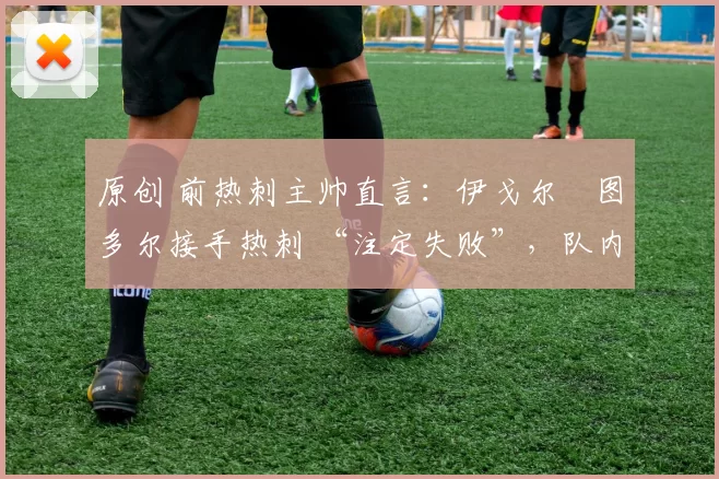 原创 前热刺主帅直言:伊戈尔・图多尔接手热刺 “注定失败”,队内氛围 “ toxic 至极”