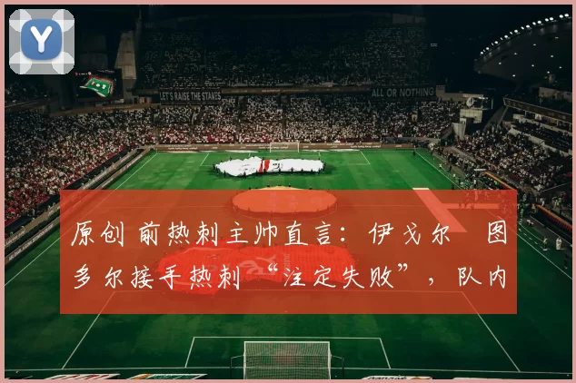 原创 前热刺主帅直言：伊戈尔・图多尔接手热刺 “注定失败”，队内氛围 “ toxic 至极”