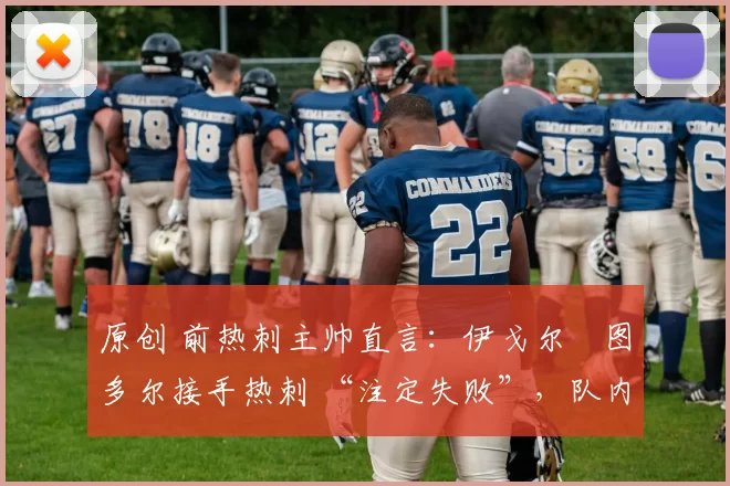原创 前热刺主帅直言:伊戈尔・图多尔接手热刺 “注定失败”,队内氛围 “ toxic 至极”