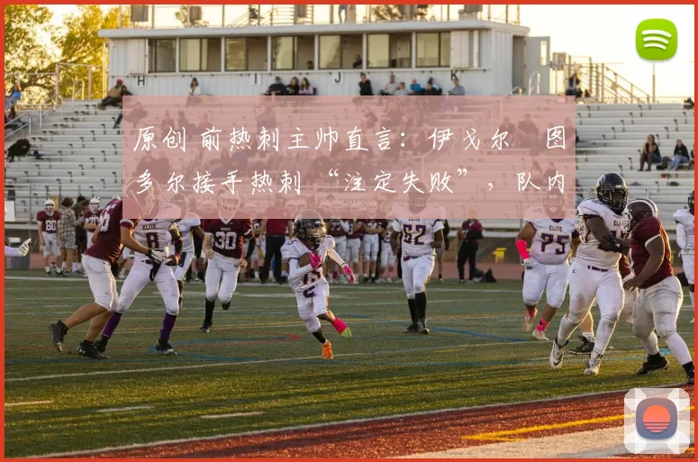 原创 前热刺主帅直言:伊戈尔・图多尔接手热刺 “注定失败”,队内氛围 “ toxic 至极”