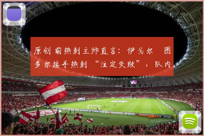 原创 前热刺主帅直言：伊戈尔・图多尔接手热刺 “注定失败”，队内氛围 “ toxic 至极”