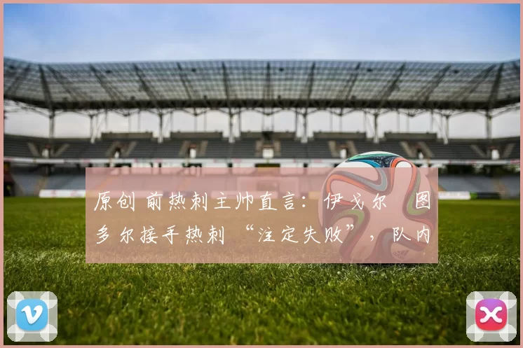 原创 前热刺主帅直言：伊戈尔・图多尔接手热刺 “注定失败”，队内氛围 “ toxic 至极”