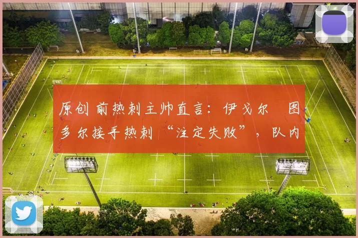 原创 前热刺主帅直言：伊戈尔・图多尔接手热刺 “注定失败”，队内氛围 “ toxic 至极”