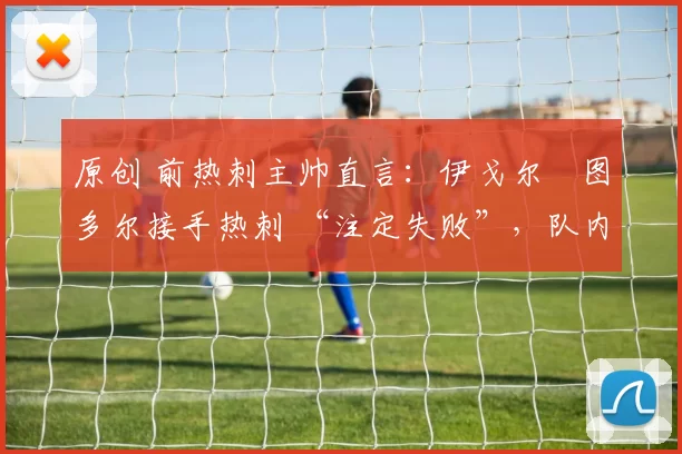 原创 前热刺主帅直言：伊戈尔・图多尔接手热刺 “注定失败”，队内氛围 “ toxic 至极”