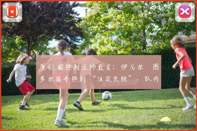 原创 前热刺主帅直言：伊戈尔・图多尔接手热刺 “注定失败”，队内氛围 “ toxic 至极”