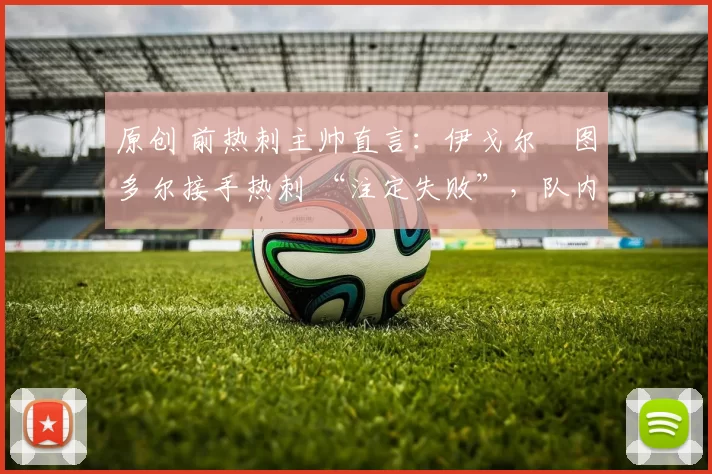 原创 前热刺主帅直言:伊戈尔・图多尔接手热刺 “注定失败”,队内氛围 “ toxic 至极”