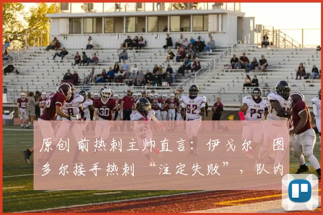 原创 前热刺主帅直言:伊戈尔・图多尔接手热刺 “注定失败”,队内氛围 “ toxic 至极”