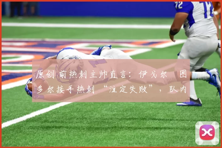 原创 前热刺主帅直言:伊戈尔・图多尔接手热刺 “注定失败”,队内氛围 “ toxic 至极”