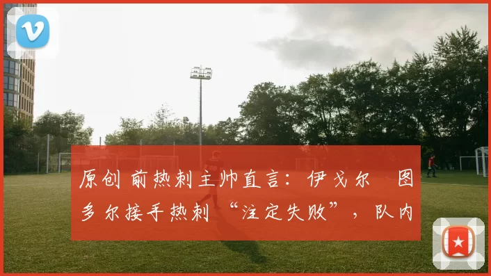 原创 前热刺主帅直言：伊戈尔・图多尔接手热刺 “注定失败”，队内氛围 “ toxic 至极”