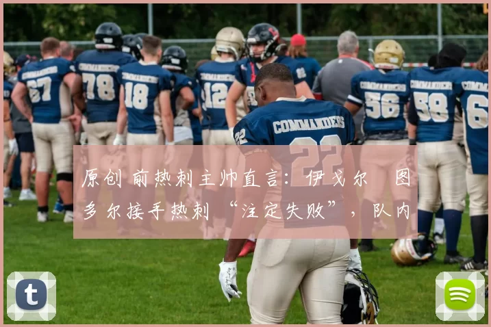 原创 前热刺主帅直言：伊戈尔・图多尔接手热刺 “注定失败”，队内氛围 “ toxic 至极”