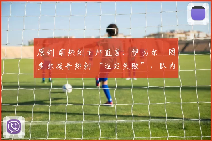 原创 前热刺主帅直言:伊戈尔・图多尔接手热刺 “注定失败”,队内氛围 “ toxic 至极”