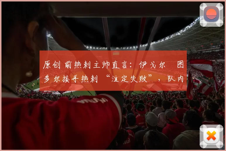 原创 前热刺主帅直言：伊戈尔・图多尔接手热刺 “注定失败”，队内氛围 “ toxic 至极”