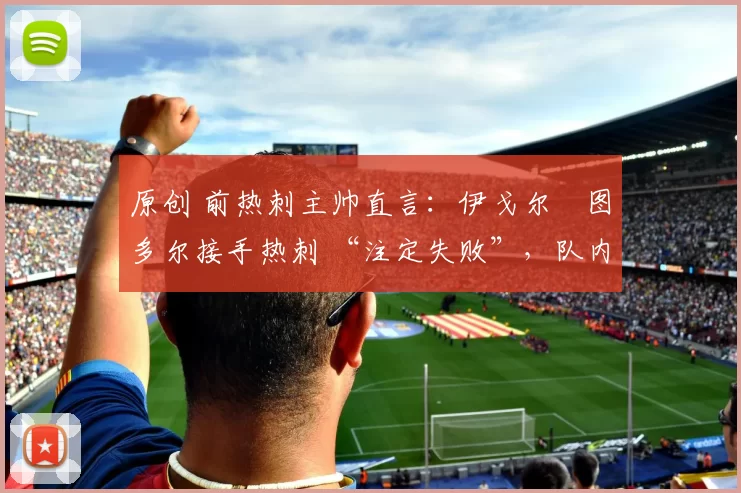 原创 前热刺主帅直言：伊戈尔・图多尔接手热刺 “注定失败”，队内氛围 “ toxic 至极”