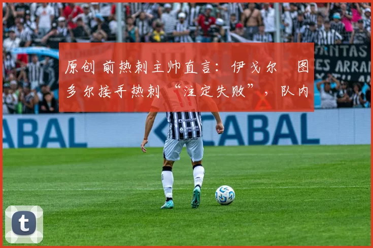 原创 前热刺主帅直言：伊戈尔・图多尔接手热刺 “注定失败”，队内氛围 “ toxic 至极”