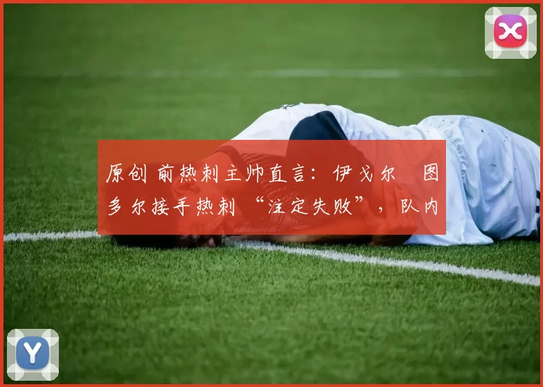 原创 前热刺主帅直言:伊戈尔・图多尔接手热刺 “注定失败”,队内氛围 “ toxic 至极”