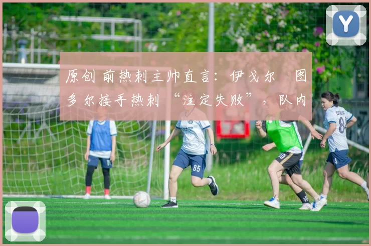 原创 前热刺主帅直言:伊戈尔・图多尔接手热刺 “注定失败”,队内氛围 “ toxic 至极”