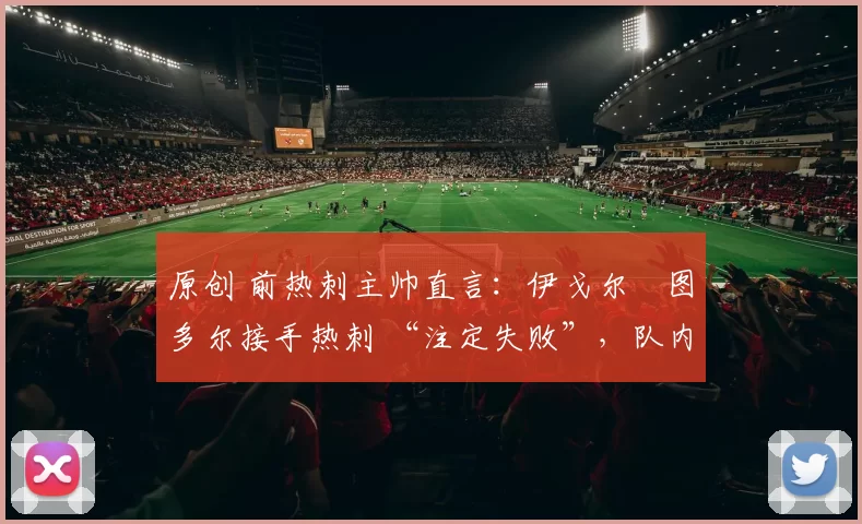 原创 前热刺主帅直言：伊戈尔・图多尔接手热刺 “注定失败”，队内氛围 “ toxic 至极”