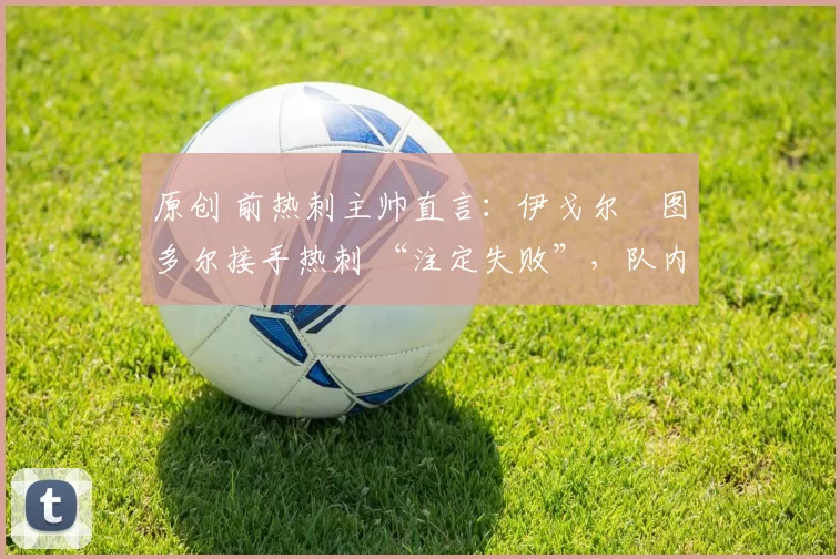 原创 前热刺主帅直言：伊戈尔・图多尔接手热刺 “注定失败”，队内氛围 “ toxic 至极”