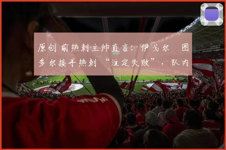 原创 前热刺主帅直言：伊戈尔・图多尔接手热刺 “注定失败”，队内氛围 “ toxic 至极”