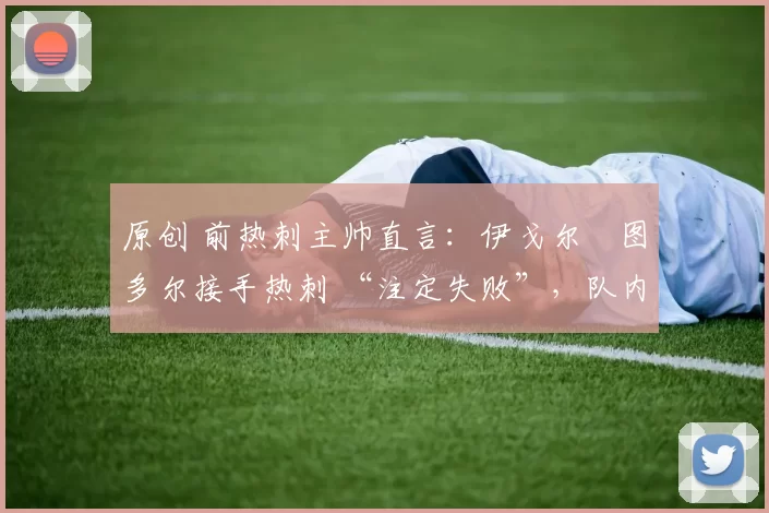 原创 前热刺主帅直言:伊戈尔・图多尔接手热刺 “注定失败”,队内氛围 “ toxic 至极”