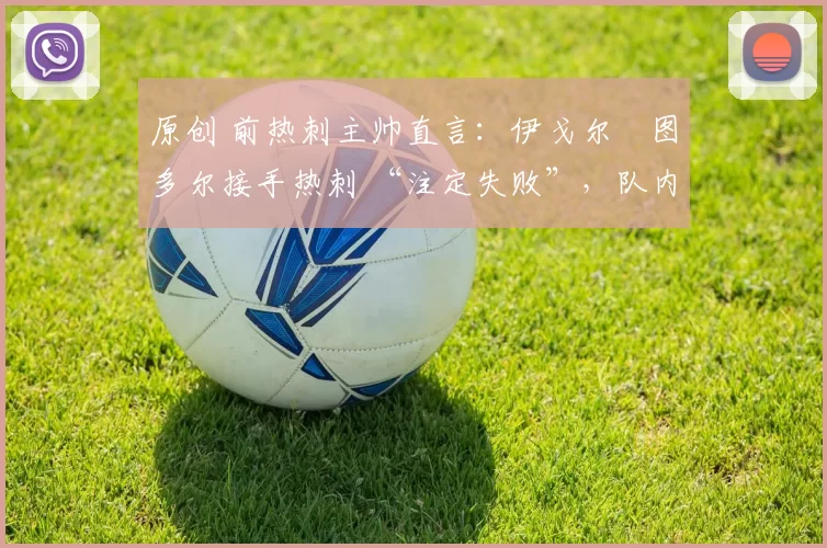 原创 前热刺主帅直言：伊戈尔・图多尔接手热刺 “注定失败”，队内氛围 “ toxic 至极”