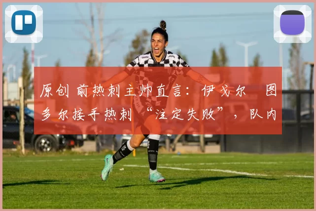 原创 前热刺主帅直言:伊戈尔・图多尔接手热刺 “注定失败”,队内氛围 “ toxic 至极”