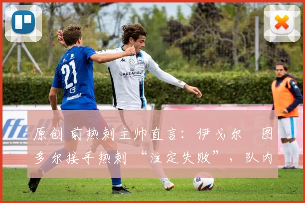 原创 前热刺主帅直言:伊戈尔・图多尔接手热刺 “注定失败”,队内氛围 “ toxic 至极”