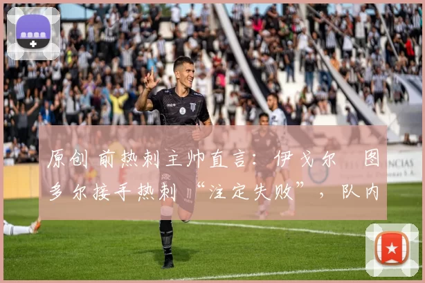 原创 前热刺主帅直言：伊戈尔・图多尔接手热刺 “注定失败”，队内氛围 “ toxic 至极”